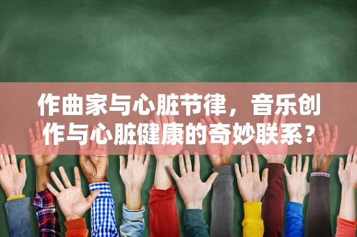 作曲家与心脏节律，音乐创作与心脏健康的奇妙联系？