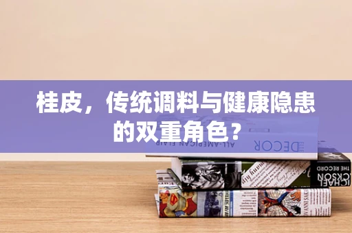 桂皮，传统调料与健康隐患的双重角色？