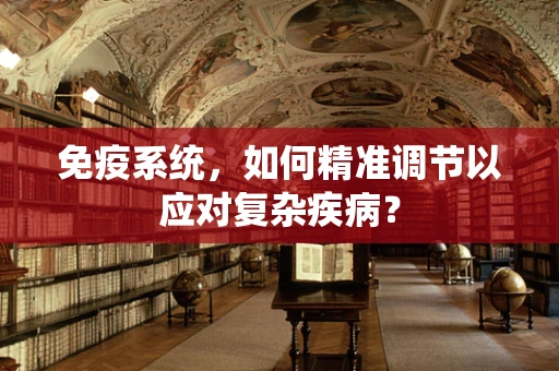 免疫系统，如何精准调节以应对复杂疾病？