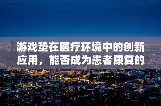 游戏垫在医疗环境中的创新应用，能否成为患者康复的新玩伴？