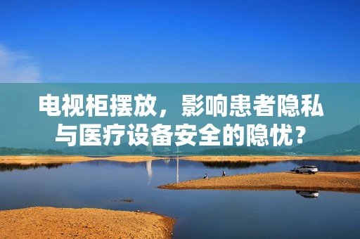 电视柜摆放，影响患者隐私与医疗设备安全的隐忧？