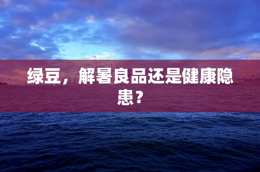 绿豆，解暑良品还是健康隐患？