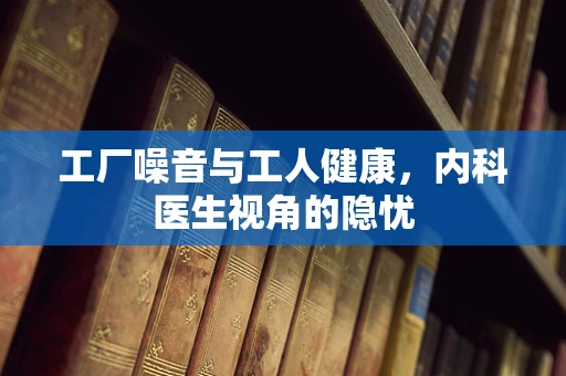 工厂噪音与工人健康，内科医生视角的隐忧