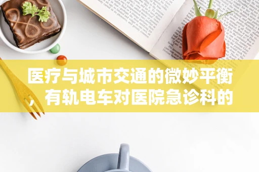 医疗与城市交通的微妙平衡，有轨电车对医院急诊科的影响