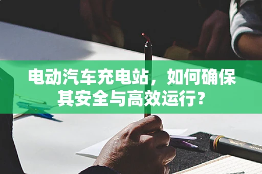 电动汽车充电站，如何确保其安全与高效运行？