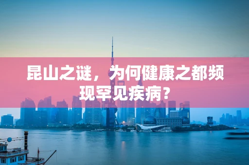 昆山之谜，为何健康之都频现罕见疾病？