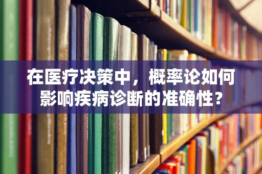 在医疗决策中，概率论如何影响疾病诊断的准确性？