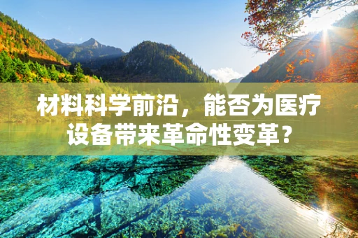 材料科学前沿，能否为医疗设备带来革命性变革？