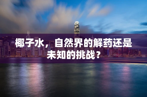 椰子水，自然界的解药还是未知的挑战？