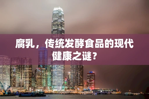 腐乳，传统发酵食品的现代健康之谜？