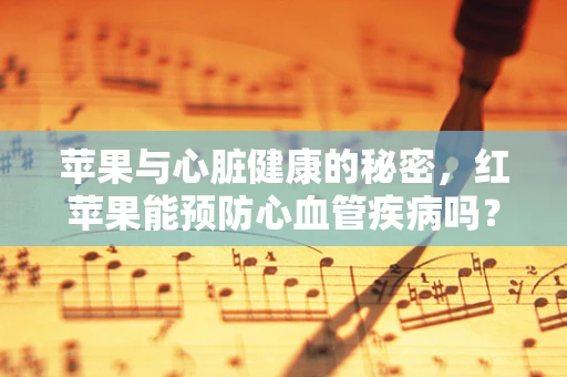 苹果与心脏健康的秘密，红苹果能预防心血管疾病吗？