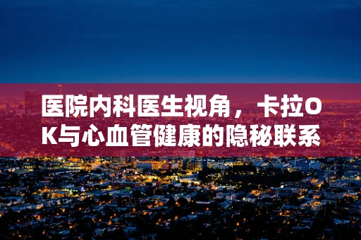 医院内科医生视角，卡拉OK与心血管健康的隐秘联系