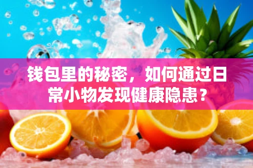 钱包里的秘密，如何通过日常小物发现健康隐患？