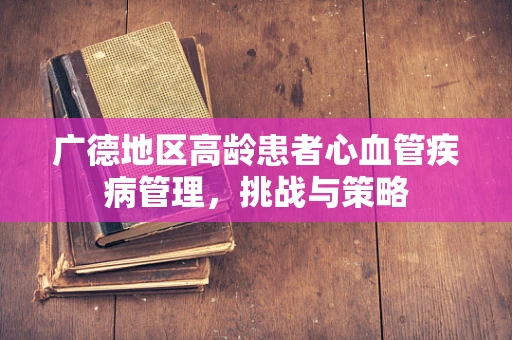 广德地区高龄患者心血管疾病管理，挑战与策略