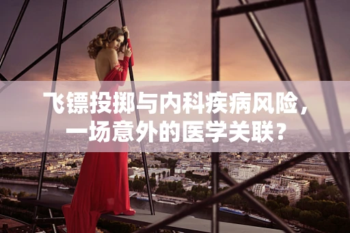 飞镖投掷与内科疾病风险，一场意外的医学关联？