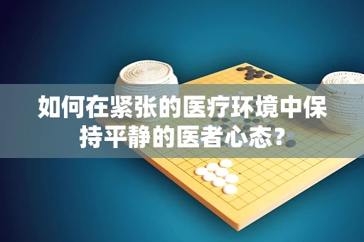 如何在紧张的医疗环境中保持平静的医者心态？