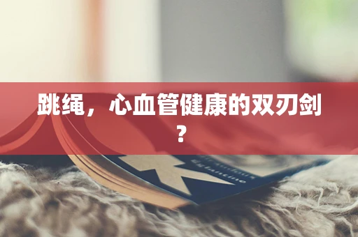 跳绳，心血管健康的双刃剑？