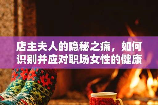 店主夫人的隐秘之痛，如何识别并应对职场女性的健康挑战？