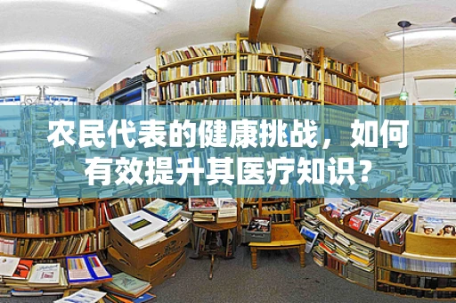 农民代表的健康挑战，如何有效提升其医疗知识？