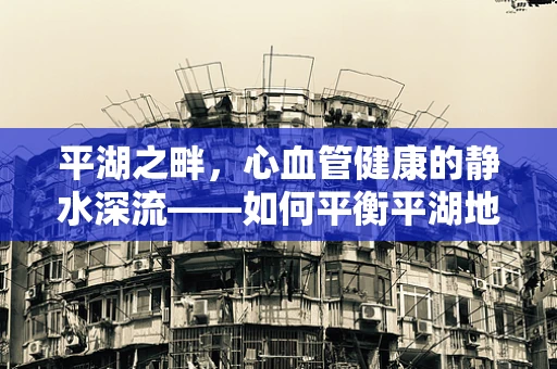 平湖之畔，心血管健康的静水深流——如何平衡平湖地区居民的血压管理？
