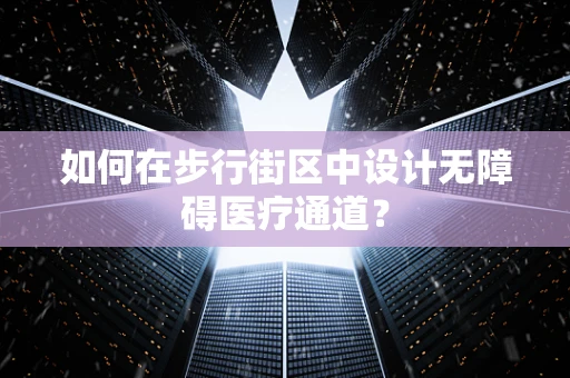 如何在步行街区中设计无障碍医疗通道？