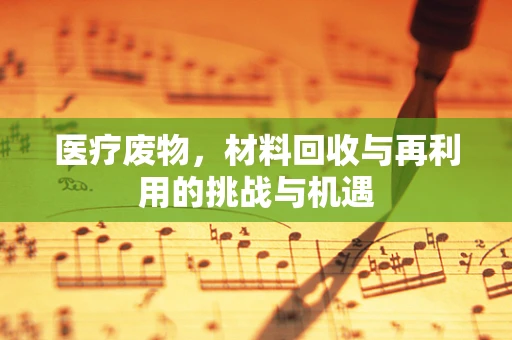 医疗废物，材料回收与再利用的挑战与机遇