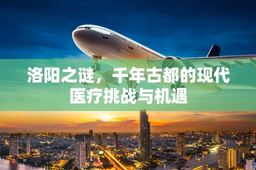 洛阳之谜，千年古都的现代医疗挑战与机遇