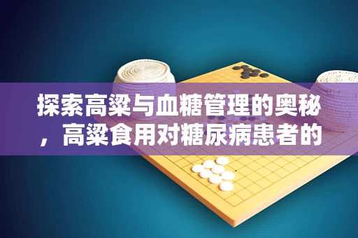探索高粱与血糖管理的奥秘，高粱食用对糖尿病患者的影响