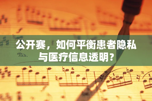 公开赛，如何平衡患者隐私与医疗信息透明？