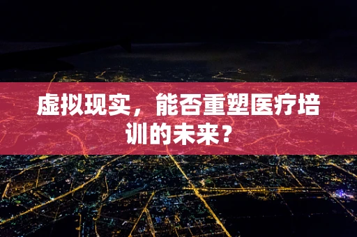 虚拟现实，能否重塑医疗培训的未来？