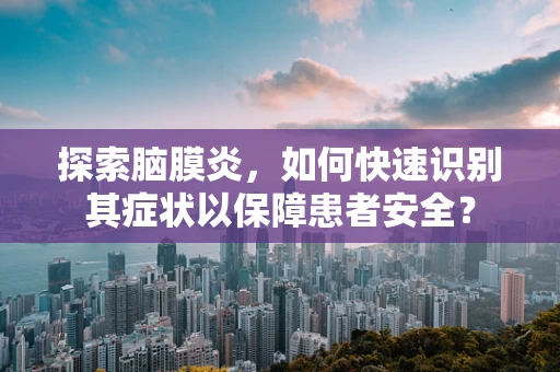 探索脑膜炎，如何快速识别其症状以保障患者安全？