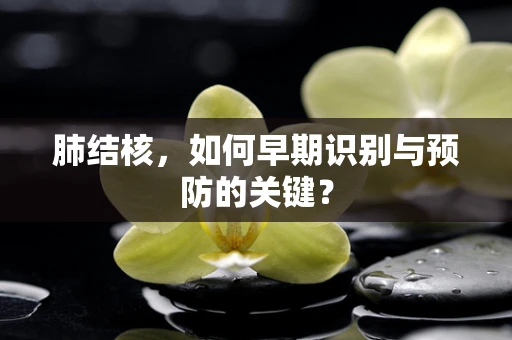 肺结核，如何早期识别与预防的关键？