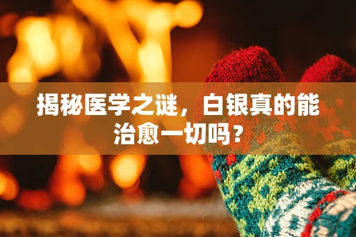 揭秘医学之谜，白银真的能治愈一切吗？