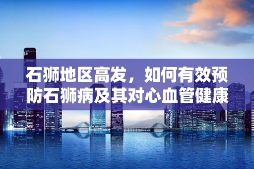 石狮地区高发，如何有效预防石狮病及其对心血管健康的长期影响？