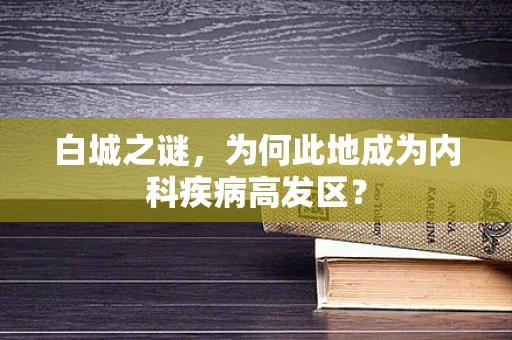 白城之谜，为何此地成为内科疾病高发区？