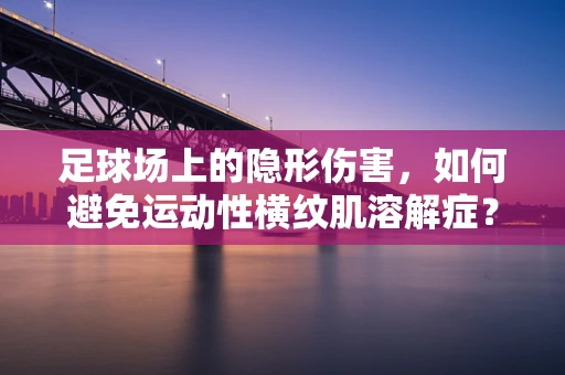 足球场上的隐形伤害，如何避免运动性横纹肌溶解症？