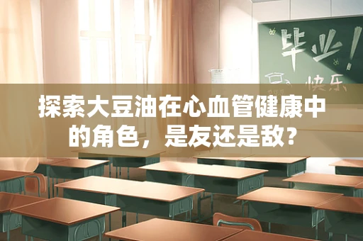 探索大豆油在心血管健康中的角色，是友还是敌？