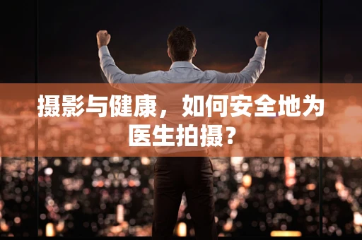 摄影与健康，如何安全地为医生拍摄？