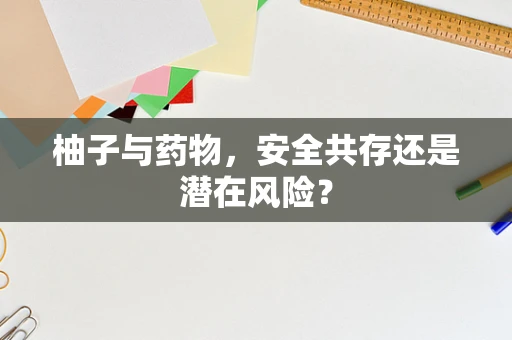 柚子与药物，安全共存还是潜在风险？