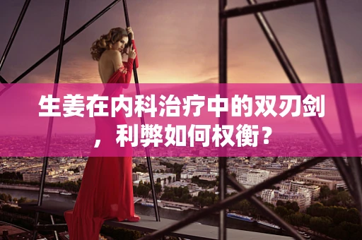 生姜在内科治疗中的双刃剑，利弊如何权衡？