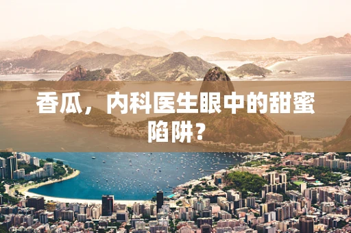 香瓜，内科医生眼中的甜蜜陷阱？