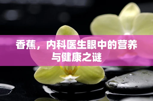 香蕉，内科医生眼中的营养与健康之谜