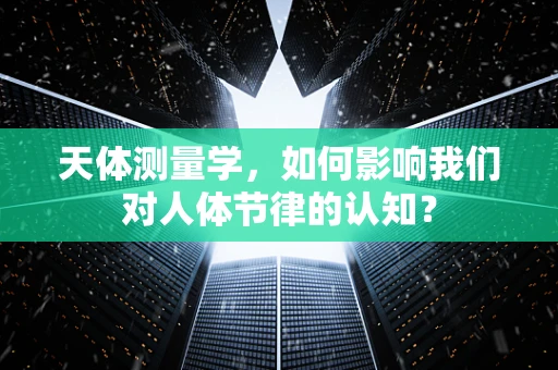天体测量学，如何影响我们对人体节律的认知？