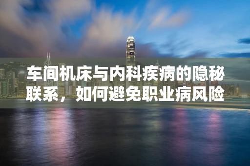 车间机床与内科疾病的隐秘联系，如何避免职业病风险？