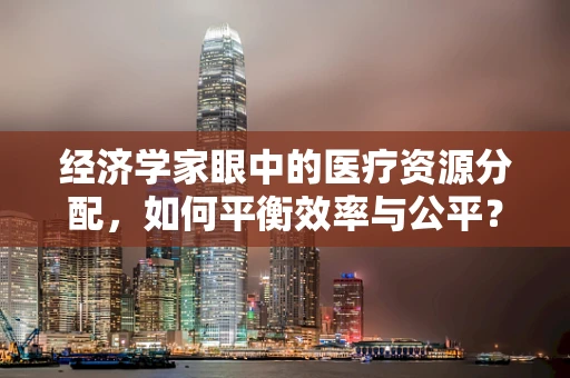 经济学家眼中的医疗资源分配，如何平衡效率与公平？
