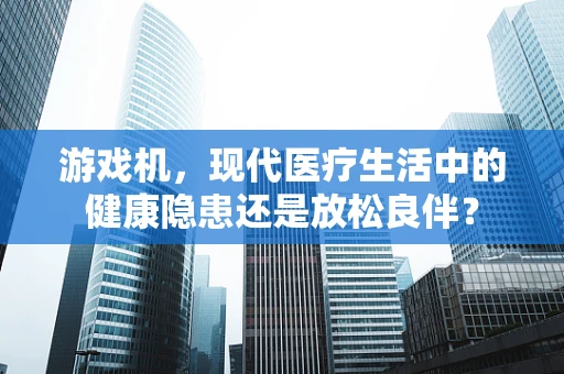 游戏机，现代医疗生活中的健康隐患还是放松良伴？