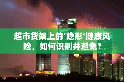 超市货架上的‘隐形’健康风险，如何识别并避免？
