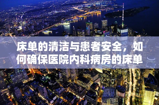 床单的清洁与患者安全，如何确保医院内科病房的床单管理？