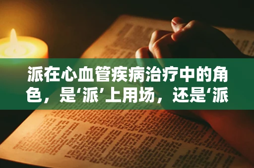 派在心血管疾病治疗中的角色，是‘派’上用场，还是‘派’别论处？