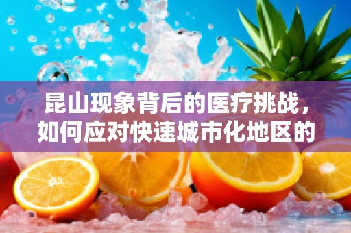 昆山现象背后的医疗挑战，如何应对快速城市化地区的健康需求激增？